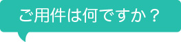 ご用件は何ですか？