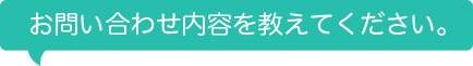 お問い合わせ内容を教えてください。